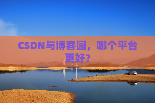 CSDN与博客园，哪个平台更好？