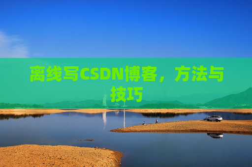 离线写CSDN博客，方法与技巧